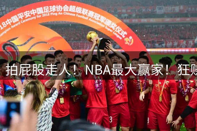 拍屁股走人！NBA最大赢家！狂赚6530万美元