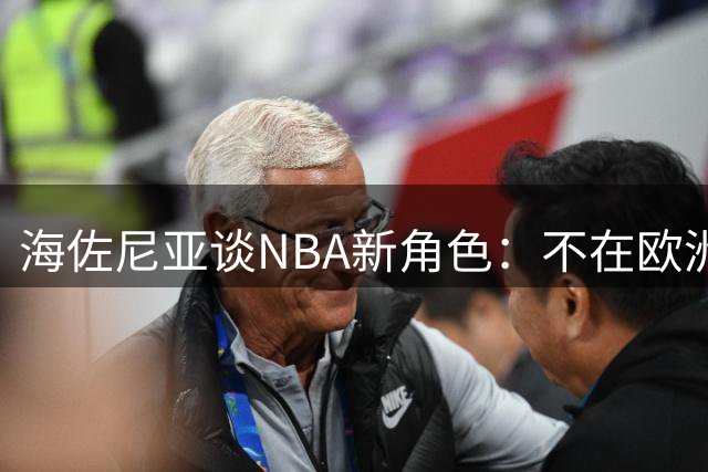 海佐尼亚谈NBA新角色：不在欧洲称王 甘当骑士替补